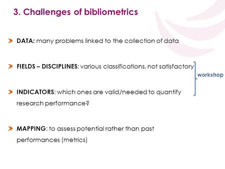 3. Challenges of bibliometrics DATA: many problems linked to the collection of data FIELDS – DISCIPLINES : various classifications, not satisfactory INDICATORS.
