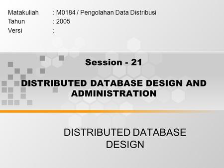 Session - 21 DISTRIBUTED DATABASE DESIGN AND ADMINISTRATION DISTRIBUTED DATABASE DESIGN Matakuliah: M0184 / Pengolahan Data Distribusi Tahun: 2005 Versi: