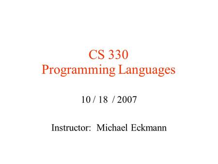 CS 330 Programming Languages 10 / 18 / 2007 Instructor: Michael Eckmann.