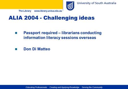 Educating Professionals. Creating and Applying Knowledge. Serving the Community The Library www.library.unisa.edu.au ALIA 2004 - Challenging ideas Passport.