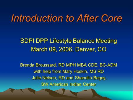 Introduction to After Core SDPI DPP Lifestyle Balance Meeting March 09, 2006, Denver, CO Brenda Broussard, RD MPH MBA CDE, BC-ADM with help from Mary Hoskin,