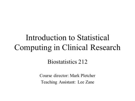 Introduction to Statistical Computing in Clinical Research Biostatistics 212 Course director: Mark Pletcher Teaching Assistant: Lee Zane.