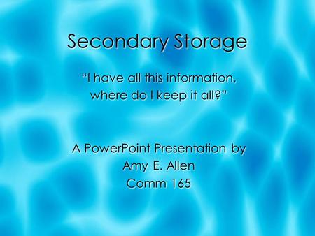 Secondary Storage “I have all this information, where do I keep it all?” A PowerPoint Presentation by Amy E. Allen Comm 165 “I have all this information,