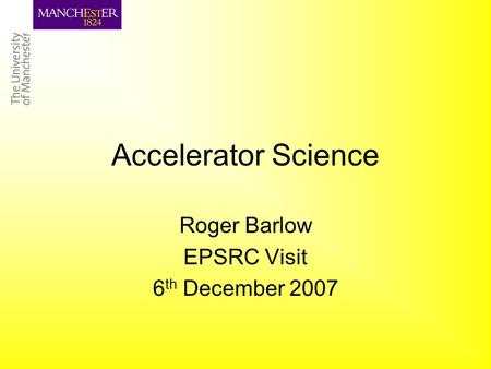 Accelerator Science Roger Barlow EPSRC Visit 6 th December 2007.