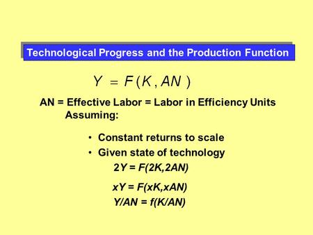 Technological Progress and the Production Function AN = Effective Labor = Labor in Efficiency Units Assuming: Constant returns to scale Given state of.