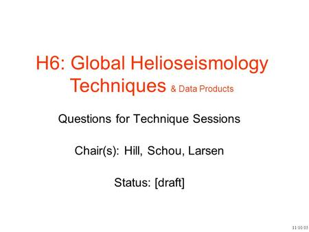 11/10/05 H6: Global Helioseismology Techniques & Data Products Questions for Technique Sessions Chair(s): Hill, Schou, Larsen Status: [draft]