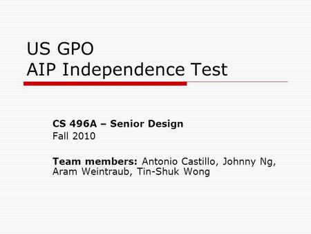 US GPO AIP Independence Test CS 496A – Senior Design Fall 2010 Team members: Antonio Castillo, Johnny Ng, Aram Weintraub, Tin-Shuk Wong.