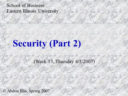 Security (Part 2) School of Business Eastern Illinois University © Abdou Illia, Spring 2007 (Week 13, Thursday 4/5/2007)