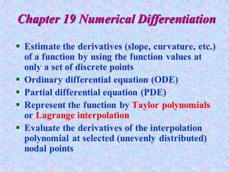Chapter 19 Numerical Differentiation §Estimate the derivatives (slope, curvature, etc.) of a function by using the function values at only a set of discrete.