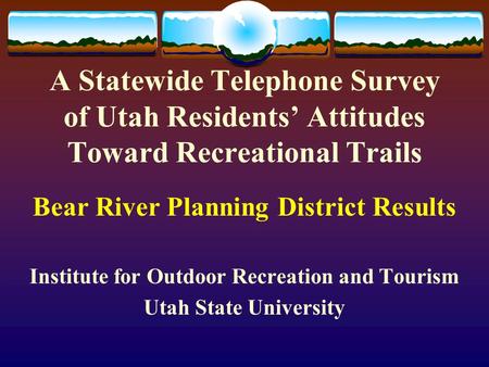A Statewide Telephone Survey of Utah Residents’ Attitudes Toward Recreational Trails Bear River Planning District Results Institute for Outdoor Recreation.