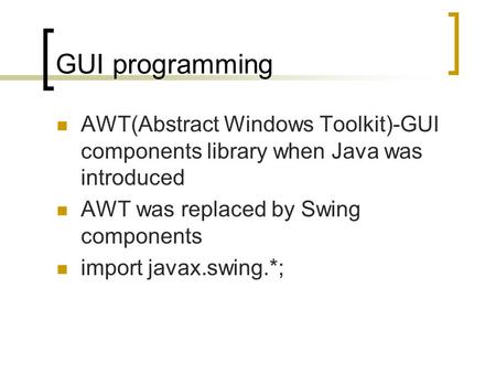GUI programming AWT(Abstract Windows Toolkit)-GUI components library when Java was introduced AWT was replaced by Swing components import javax.swing.*;