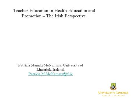 Sub Heading And Date Teacher Education in Health Education and Promotion – The Irish Perspective. Patricia Mannix McNamara, University of Limerick, Ireland.