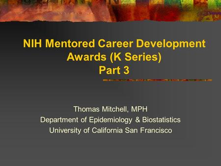 NIH Mentored Career Development Awards (K Series) Part 3 Thomas Mitchell, MPH Department of Epidemiology & Biostatistics University of California San Francisco.