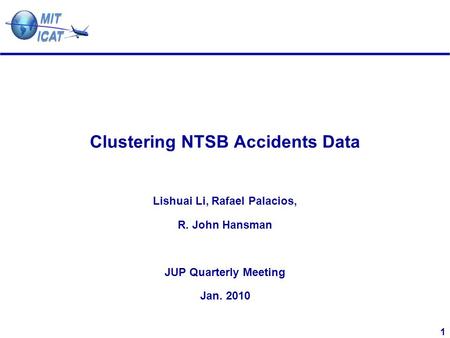 1 Clustering NTSB Accidents Data Lishuai Li, Rafael Palacios, R. John Hansman JUP Quarterly Meeting Jan. 2010.