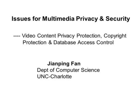 Issues for Multimedia Privacy & Security ---- Video Content Privacy Protection, Copyright Protection & Database Access Control Jianping Fan Dept of Computer.