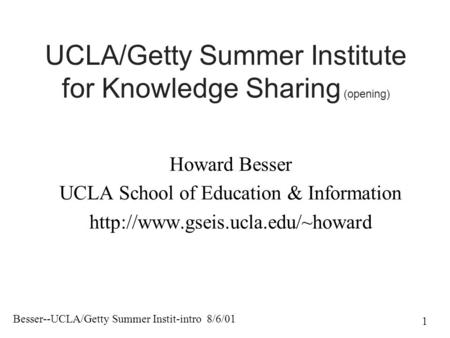 Besser--UCLA/Getty Summer Instit-intro 8/6/01 1 UCLA/Getty Summer Institute for Knowledge Sharing (opening) Howard Besser UCLA School of Education & Information.