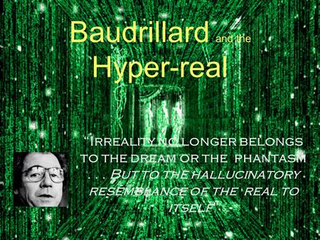 Baudrillard and the Hyper-real “Irreality no longer belongs to the dream or the phantasm... But to the hallucinatory resemblance of the real to itself”