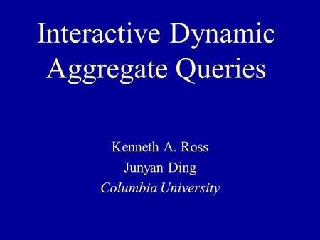 Interactive Dynamic Aggregate Queries Kenneth A. Ross Junyan Ding Columbia University.