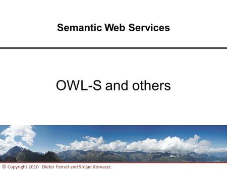 1 © Copyright 2010 Dieter Fensel and Srdjan Komazec Semantic Web Services OWL-S and others.