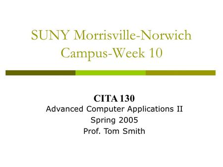 SUNY Morrisville-Norwich Campus-Week 10 CITA 130 Advanced Computer Applications II Spring 2005 Prof. Tom Smith.
