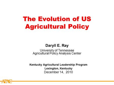 APCA The Evolution of US Agricultural Policy Daryll E. Ray University of Tennessee Agricultural Policy Analysis Center Kentucky Agricultural Leadership.