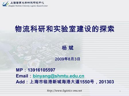 1 物流科研和实验室建设的探索 杨 斌 2009 年 8 月 3 日 MP ： 13916105597  ：  Add ：上海市临港新城海港大道 1550 号， 201303.