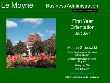 Le Moyne Business Administration First Year Orientation 2010-2011 Martha Grabowski Chair, Department of Business Administration Director, Information Systems.