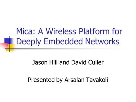 Mica: A Wireless Platform for Deeply Embedded Networks Jason Hill and David Culler Presented by Arsalan Tavakoli.
