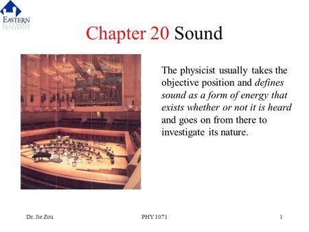 Dr. Jie ZouPHY 10711 Chapter 20 Sound The physicist usually takes the objective position and defines sound as a form of energy that exists whether or not.