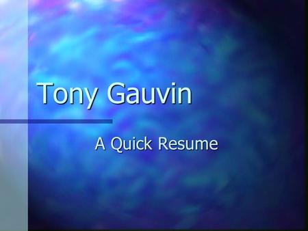 Tony Gauvin A Quick Resume. Education Fort Kent Community High School, 1976 Fort Kent Community High School, 1976 University of Maine at Orono, Mechanical.
