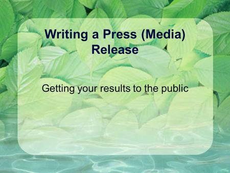 Writing a Press (Media) Release Getting your results to the public.