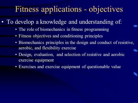 Fitness applications - objectives To develop a knowledge and understanding of: The role of biomechanics in fitness programming Fitness objectives and conditioning.