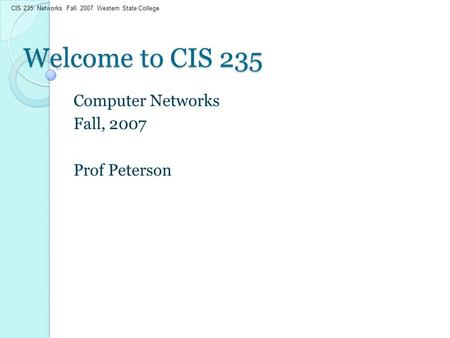 CIS 235: Networks Fall, 2007 Western State College Welcome to CIS 235 Computer Networks Fall, 2007 Prof Peterson.