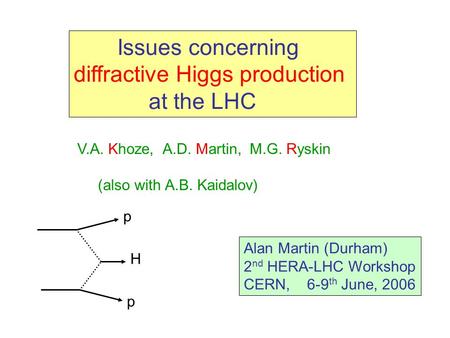 Issues concerning diffractive Higgs production at the LHC V.A. Khoze, A.D. Martin, M.G. Ryskin (also with A.B. Kaidalov) Alan Martin (Durham) 2 nd HERA-LHC.