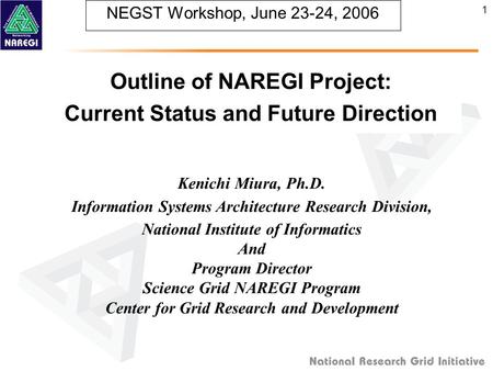 1 NEGST Workshop, June 23-24, 2006 Outline of NAREGI Project: Current Status and Future Direction Kenichi Miura, Ph.D. Information Systems Architecture.