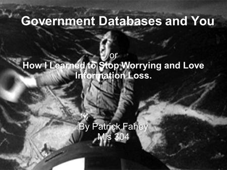 Government Databases and You or How I Learned to Stop Worrying and Love Information Loss. By Patrick Fahey Mis 304.