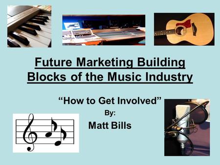 Future Marketing Building Blocks of the Music Industry “How to Get Involved” By: Matt Bills.