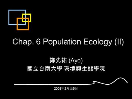 Chap. 6 Population Ecology (II) 鄭先祐 (Ayo) 國立台南大學 環境與生態學院 2008 年 2 月至 6 月.