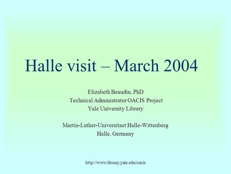 Halle visit – March 2004 Elizabeth Beaudin, PhD Technical Administrator OACIS Project Yale University Library Martin-Luther-Universitaet.