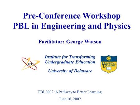 University of Delaware PBL2002: A Pathway to Better Learning June 16, 2002 Pre-Conference Workshop PBL in Engineering and Physics Institute for Transforming.