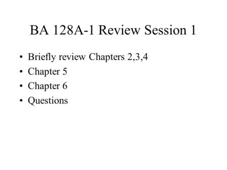 BA 128A-1 Review Session 1 Briefly review Chapters 2,3,4 Chapter 5 Chapter 6 Questions.
