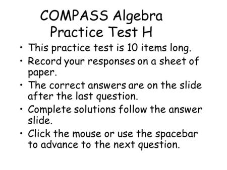 COMPASS Algebra Practice Test H This practice test is 10 items long. Record your responses on a sheet of paper. The correct answers are on the slide after.