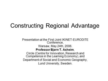 Constructing Regional Advantage Presentation at the First Joint IKINET-EURODITE Conference, Warsaw, May 24th, 2006. Professor Bjørn T. Asheim, Circle (Centre.