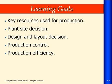 Copyright © 2004 South-Western. All rights reserved.9–1 Learning Goals Key resources used for production. Plant site decision. Design and layout decision.