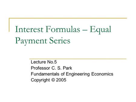 Interest Formulas – Equal Payment Series Lecture No.5 Professor C. S. Park Fundamentals of Engineering Economics Copyright © 2005.