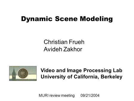 1 MURI review meeting 09/21/2004 Dynamic Scene Modeling Video and Image Processing Lab University of California, Berkeley Christian Frueh Avideh Zakhor.