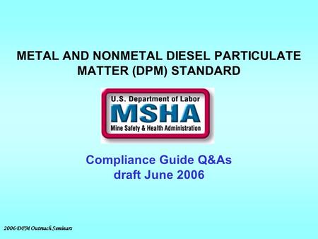 2006 DPM Outreach Seminars METAL AND NONMETAL DIESEL PARTICULATE MATTER (DPM) STANDARD Compliance Guide Q&As draft June 2006.