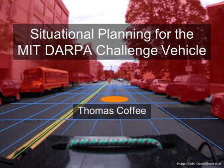 Situational Planning for the MIT DARPA Challenge Vehicle Thomas Coffee Image Credit: David Moore et al.