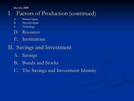 Oct 12, 2009 I.Factors of Production (continued) A.Human Capital B.Physical Capital C.Technology D.Resources E.Institutions II.Savings and Investment A.Savings.