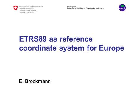 Armasuisse Swiss Federal Office of Topography swisstopo ETRS89 as reference coordinate system for Europe E. Brockmann.